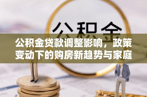 平谷公积金贷款调整影响，政策变动下的购房新趋势与家庭财务规划