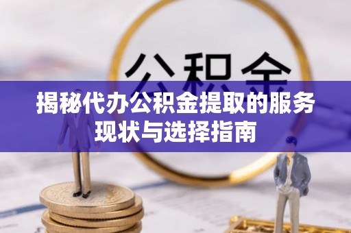 平谷揭秘代办公积金提取的服务现状与选择指南