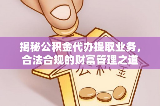 平谷揭秘公积金代办提取业务，合法合规的财富管理之道
