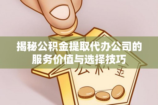 平谷揭秘公积金提取代办公司的服务价值与选择技巧