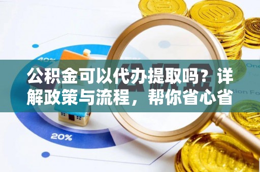平谷公积金可以代办提取吗？详解政策与流程，帮你省心省力