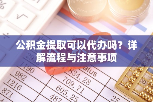 平谷公积金提取可以代办吗？详解流程与注意事项