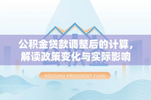 平谷公积金贷款调整后的计算，解读政策变化与实际影响