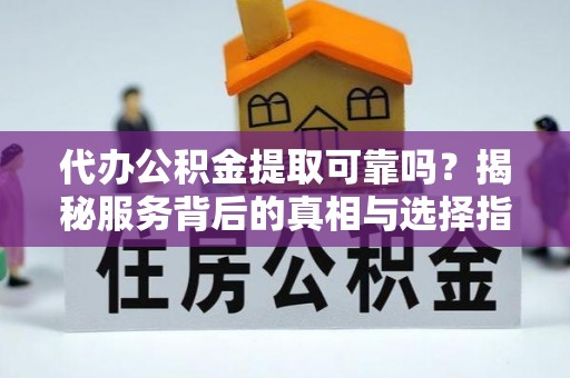 平谷代办公积金提取可靠吗？揭秘服务背后的真相与选择指南