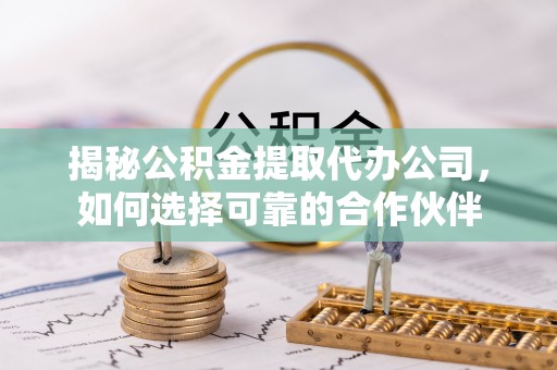 平谷揭秘公积金提取代办公司，如何选择可靠的合作伙伴