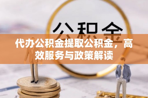 平谷代办公积金提取公积金，高效服务与政策解读