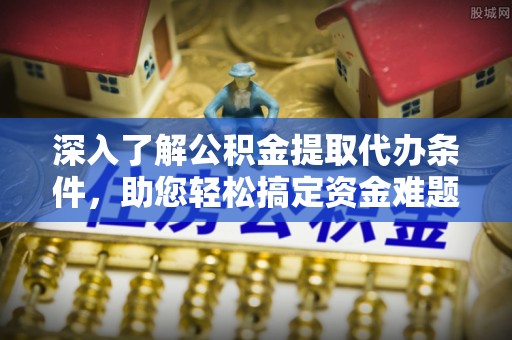 平谷深入了解公积金提取代办条件，助您轻松搞定资金难题