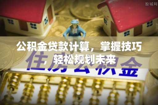 平谷公积金贷款计算，掌握技巧，轻松规划未来