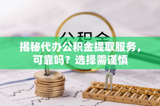 平谷揭秘代办公积金提取服务，可靠吗？选择需谨慎