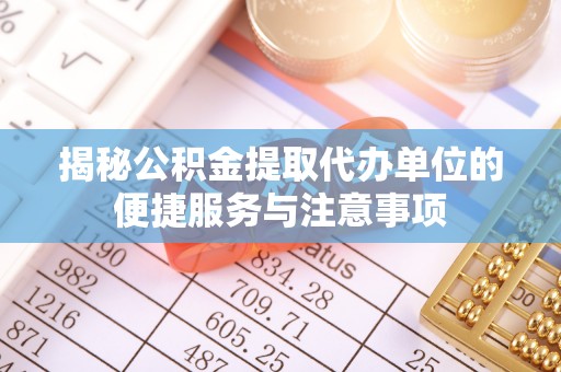 平谷揭秘公积金提取代办单位的便捷服务与注意事项