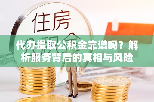 平谷代办提取公积金靠谱吗？解析服务背后的真相与风险