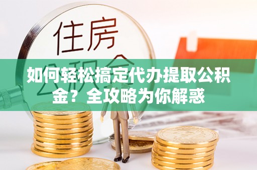 平谷如何轻松搞定代办提取公积金？全攻略为你解惑