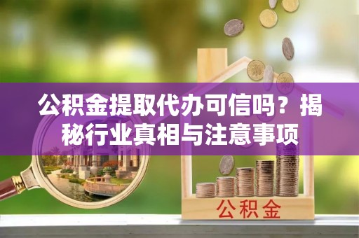 平谷公积金提取代办可信吗？揭秘行业真相与注意事项