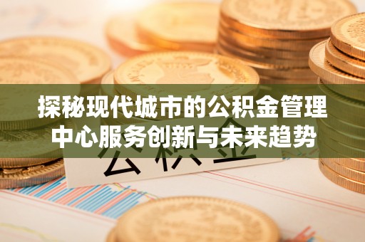 平谷探秘现代城市的公积金管理中心服务创新与未来趋势