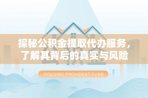 平谷探秘公积金提取代办服务，了解其背后的真实与风险