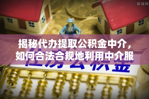 平谷揭秘代办提取公积金中介，如何合法合规地利用中介服务