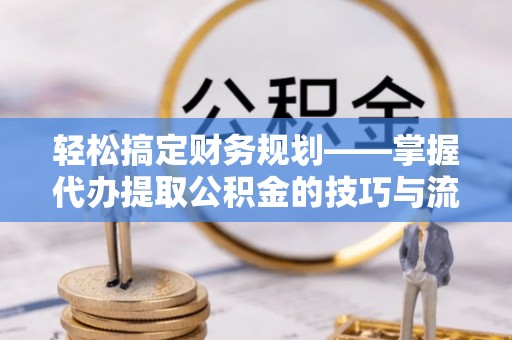 平谷轻松搞定财务规划——掌握代办提取公积金的技巧与流程