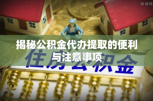 平谷揭秘公积金代办提取的便利与注意事项