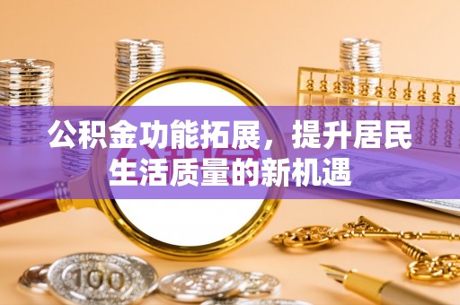 平谷公积金功能拓展，提升居民生活质量的新机遇