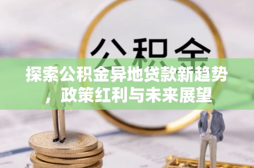 平谷探索公积金异地贷款新趋势，政策红利与未来展望